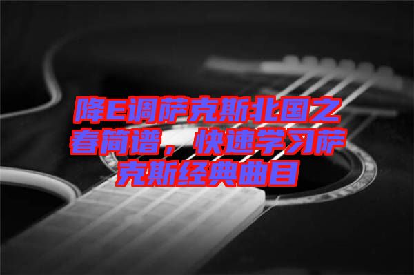 降E調(diào)薩克斯北國(guó)之春簡(jiǎn)譜，快速學(xué)習(xí)薩克斯經(jīng)典曲目