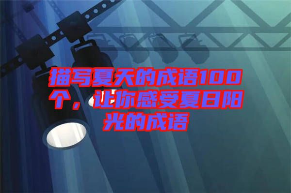 描寫夏天的成語(yǔ)100個(gè)，讓你感受夏日陽(yáng)光的成語(yǔ)
