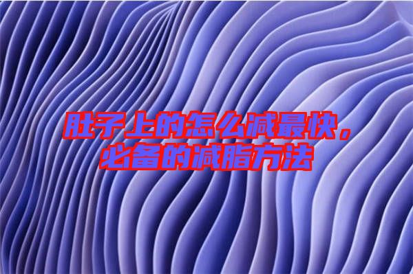 肚子上的怎么減最快，必備的減脂方法