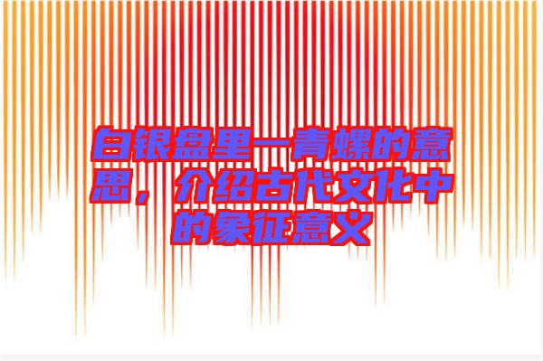 白銀盤里一青螺的意思，介紹古代文化中的象征意義