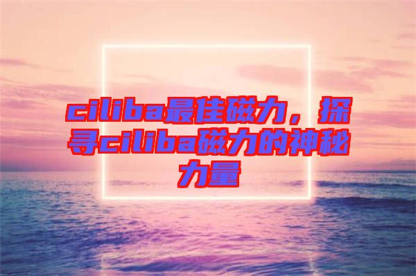 ciliba最佳磁力，探尋ciliba磁力的神秘力量