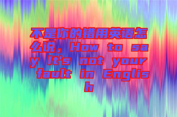 不是你的錯用英語怎么說，How to say It's not your fault in English
