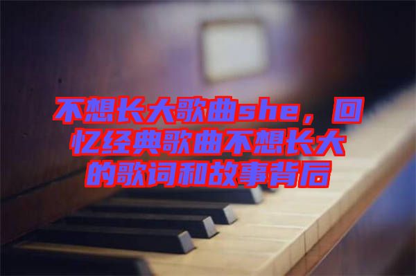 不想長(zhǎng)大歌曲she，回憶經(jīng)典歌曲不想長(zhǎng)大的歌詞和故事背后