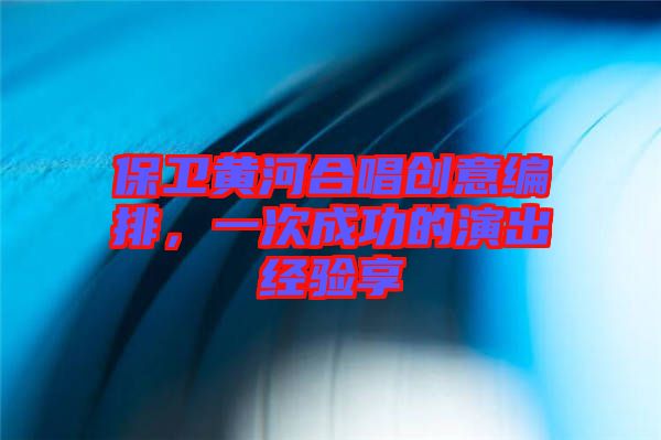 保衛(wèi)黃河合唱創(chuàng)意編排，一次成功的演出經(jīng)驗享