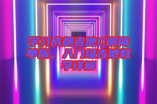 學(xué)習(xí)成都吉他C調(diào)簡(jiǎn)單版，入門(mén)級(jí)吉他教學(xué)詳解