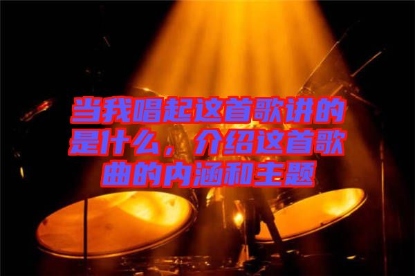 當(dāng)我唱起這首歌講的是什么，介紹這首歌曲的內(nèi)涵和主題