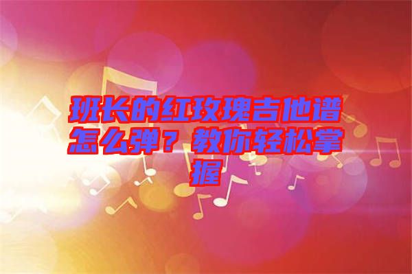 班長的紅玫瑰吉他譜怎么彈？教你輕松掌握
