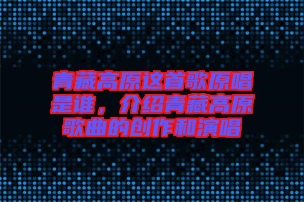 青藏高原這首歌原唱是誰，介紹青藏高原歌曲的創(chuàng)作和演唱