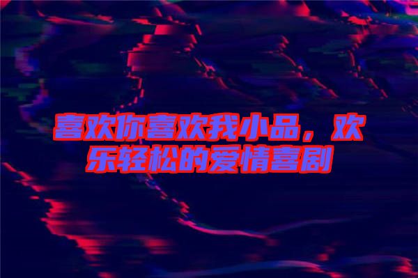 喜歡你喜歡我小品，歡樂輕松的愛情喜劇