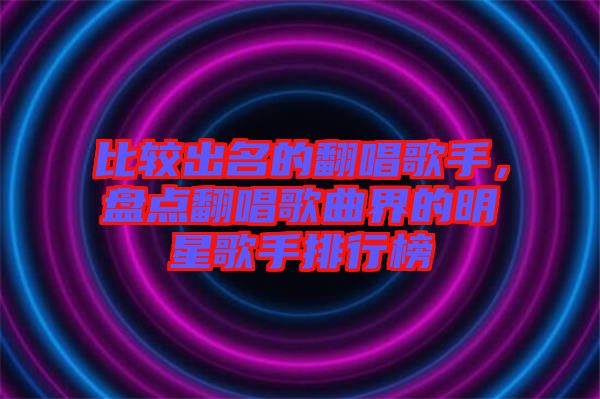 比較出名的翻唱歌手，盤點(diǎn)翻唱歌曲界的明星歌手排行榜