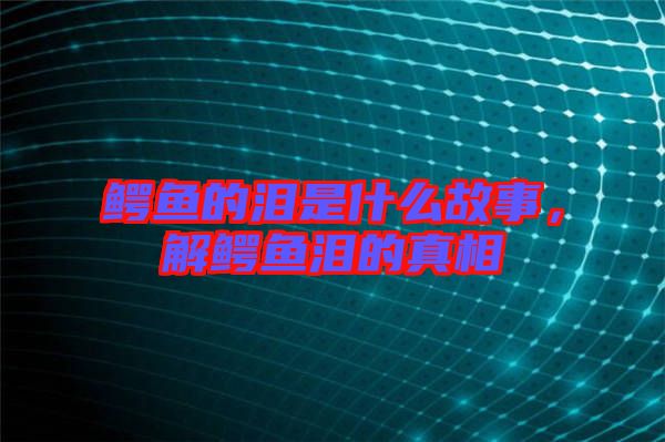 鱷魚的淚是什么故事，解鱷魚淚的真相