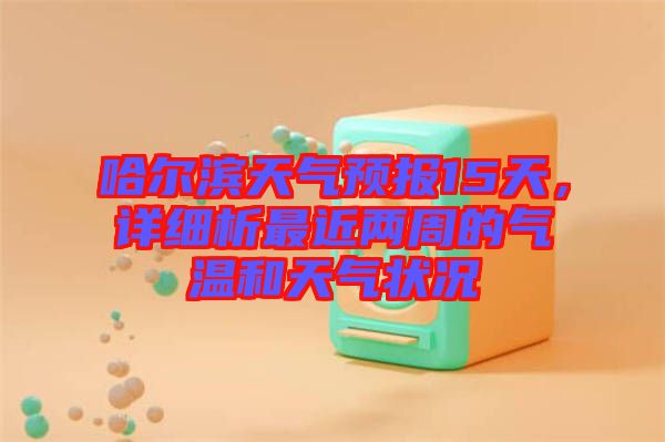 哈爾濱天氣預(yù)報15天，詳細(xì)析最近兩周的氣溫和天氣狀況