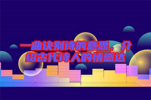 一曲訣別詩的意思，介紹古代詩人的情感達