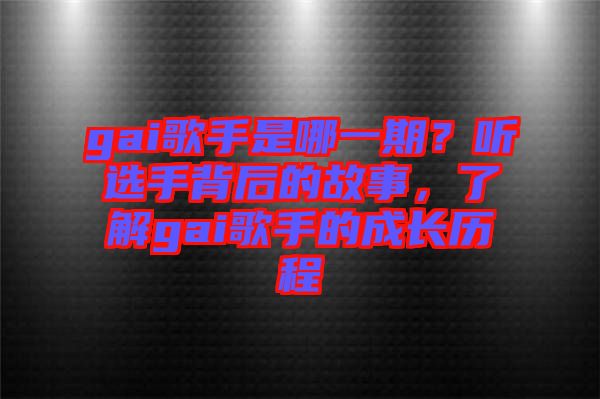 gai歌手是哪一期？聽選手背后的故事，了解gai歌手的成長(zhǎng)歷程