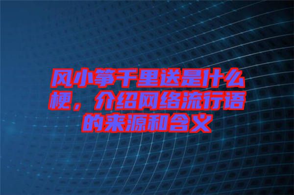 風(fēng)小箏千里送是什么梗，介紹網(wǎng)絡(luò)流行語的來源和含義