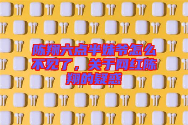 陳翔六點半妹爺怎么不見了，關(guān)于網(wǎng)紅陳翔的疑惑