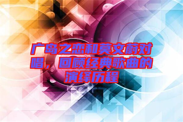 廣島之戀和莫文蔚對唱，回顧經(jīng)典歌曲的演繹歷程