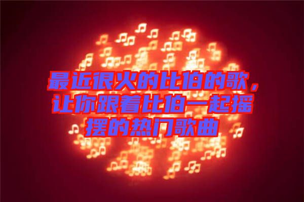 最近很火的比伯的歌，讓你跟著比伯一起搖擺的熱門歌曲