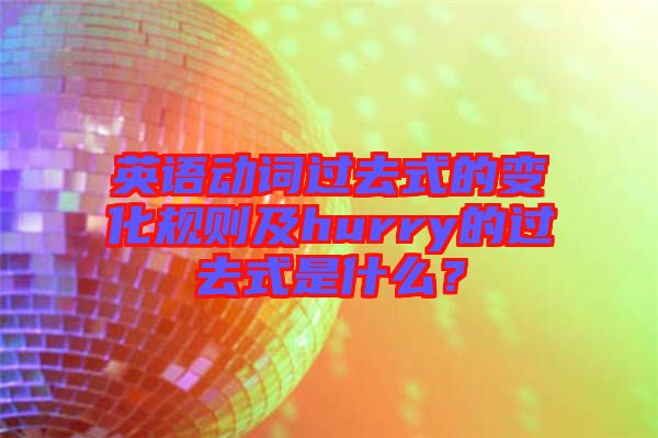 英語(yǔ)動(dòng)詞過(guò)去式的變化規(guī)則及hurry的過(guò)去式是什么？