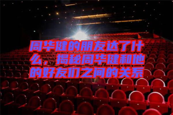 周華健的朋友達了什么，揭秘周華健和他的好友們之間的關(guān)系