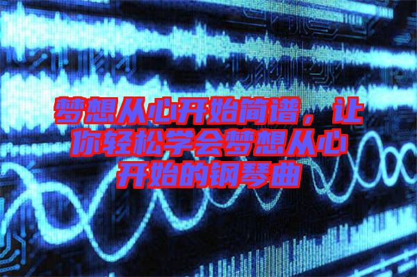 夢(mèng)想從心開始簡(jiǎn)譜，讓你輕松學(xué)會(huì)夢(mèng)想從心開始的鋼琴曲