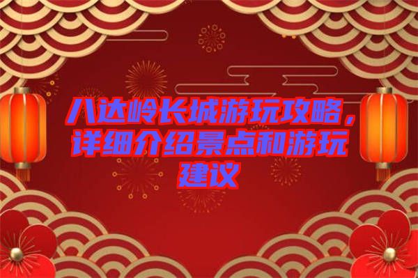 八達嶺長城游玩攻略，詳細介紹景點和游玩建議