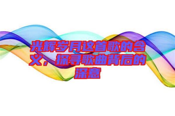 光輝歲月這首歌的含義，探尋歌曲背后的深意