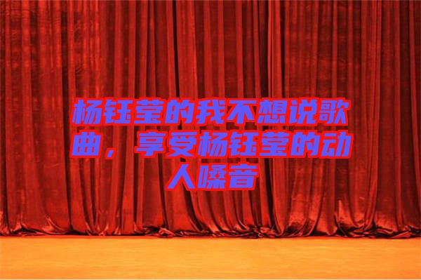 楊鈺瑩的我不想說歌曲，享受楊鈺瑩的動(dòng)人嗓音