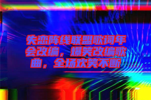 失戀陣線聯(lián)盟歌詞年會改編，爆笑改編歌曲，全場歡笑不斷