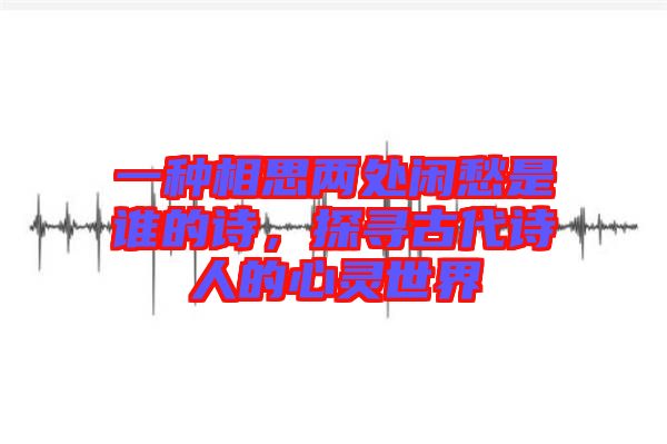 一種相思兩處閑愁是誰的詩，探尋古代詩人的心靈世界
