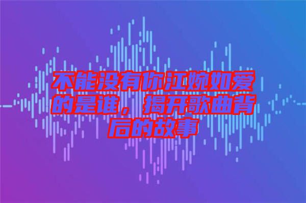 不能沒有你江婉如愛的是誰，揭開歌曲背后的故事