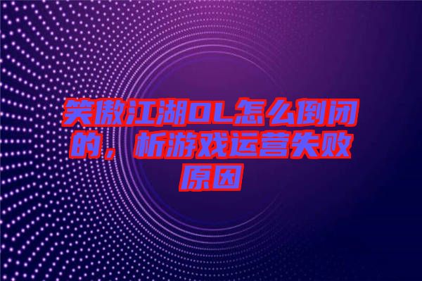 笑傲江湖OL怎么倒閉的，析游戲運(yùn)營(yíng)失敗原因