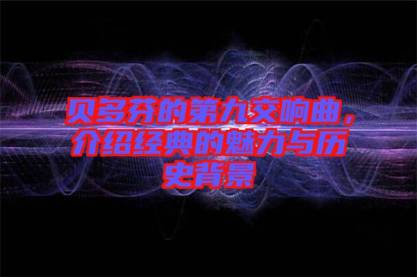貝多芬的第九交響曲，介紹經(jīng)典的魅力與歷史背景