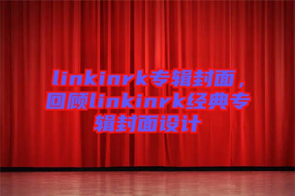 linkinrk專輯封面，回顧linkinrk經(jīng)典專輯封面設(shè)計(jì)
