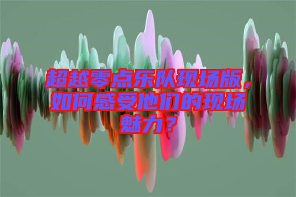 超越零點樂隊現(xiàn)場版，如何感受他們的現(xiàn)場魅力？
