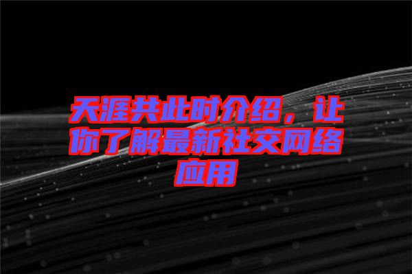 天涯共此時介紹，讓你了解最新社交網(wǎng)絡應用