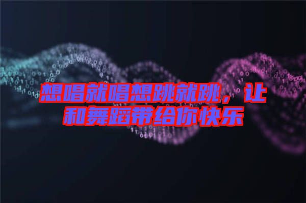 想唱就唱想跳就跳，讓和舞蹈帶給你快樂