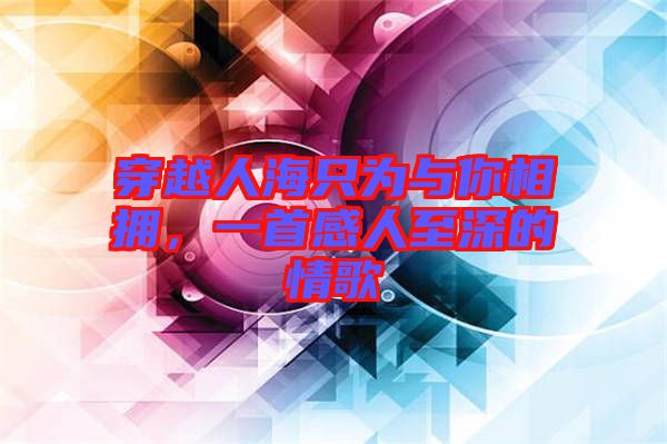 穿越人海只為與你相擁，一首感人至深的情歌