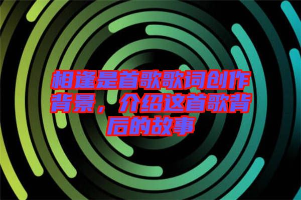 相逢是首歌歌詞創(chuàng)作背景，介紹這首歌背后的故事