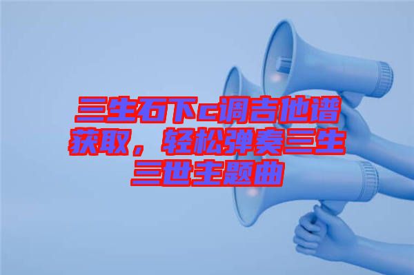 三生石下c調(diào)吉他譜獲取，輕松彈奏三生三世主題曲