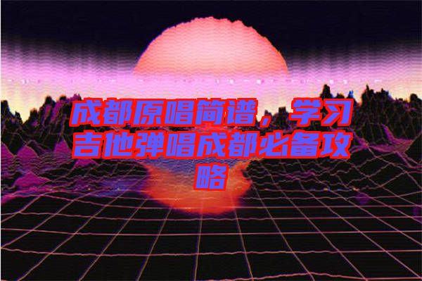 成都原唱簡譜，學(xué)習吉他彈唱成都必備攻略
