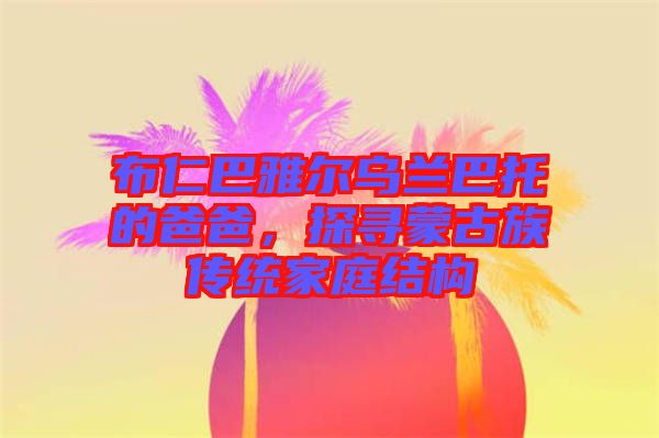 布仁巴雅爾烏蘭巴托的爸爸，探尋蒙古族傳統(tǒng)家庭結(jié)構(gòu)
