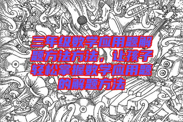 三年級數(shù)學(xué)應(yīng)用題解題方法方法，讓孩子輕松掌握數(shù)學(xué)應(yīng)用題的解題方法