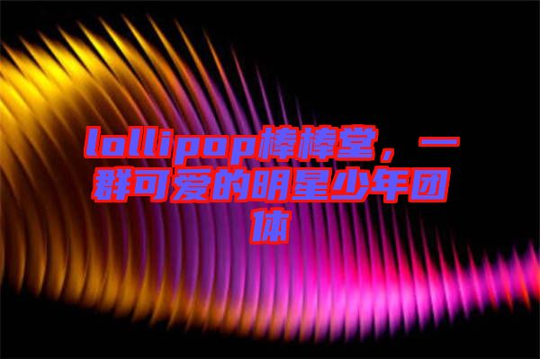 lollipop棒棒堂，一群可愛(ài)的明星少年團(tuán)體