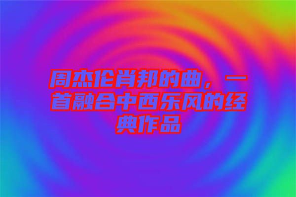 周杰倫肖邦的曲，一首融合中西樂風的經(jīng)典作品