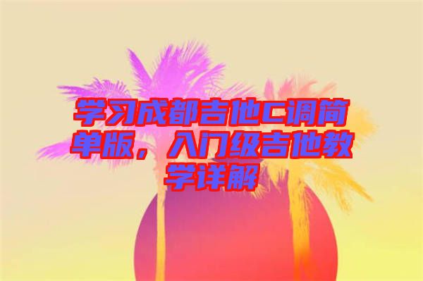 學(xué)習(xí)成都吉他C調(diào)簡(jiǎn)單版，入門級(jí)吉他教學(xué)詳解