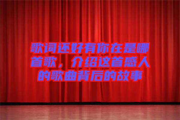 歌詞還好有你在是哪首歌，介紹這首感人的歌曲背后的故事
