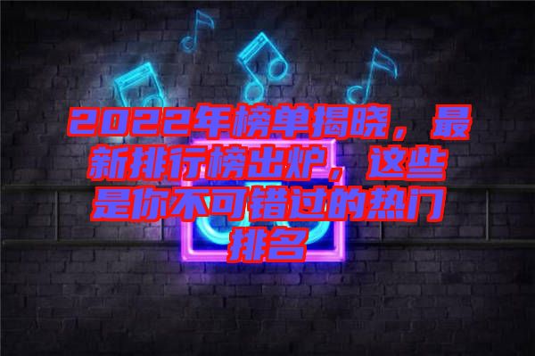 2022年榜單揭曉，最新排行榜出爐，這些是你不可錯過的熱門排名