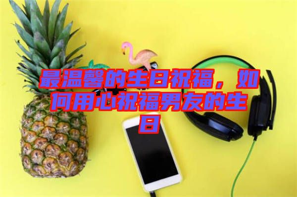 最溫馨的生日祝福，如何用心祝福男友的生日