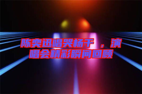陳奕迅唱哭楊千嬅，演唱會(huì)精彩瞬間回顧